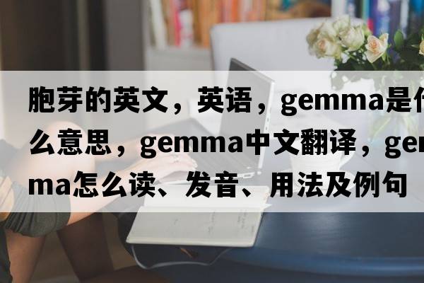 胞芽的英文，英語(yǔ)，gemma是什么意思，gemma中文翻譯，gemma怎么讀、發(fā)音、用法及例句