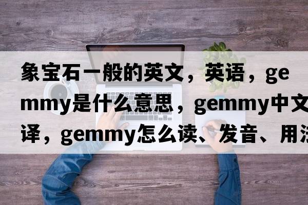 象寶石一般的英文，英語，gemmy是什么意思，gemmy中文翻譯，gemmy怎么讀、發(fā)音、用法及例句