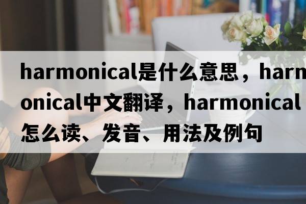 harmonical是什么意思，harmonical中文翻譯，harmonical怎么讀、發(fā)音、用法及例句