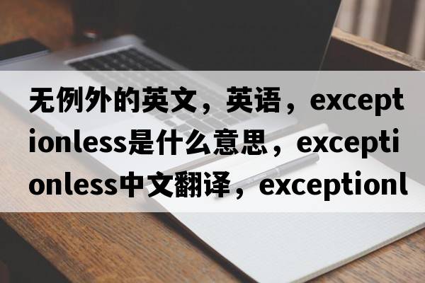 無例外的英文，英語，exceptionless是什么意思，exceptionless中文翻譯，exceptionless怎么讀、發(fā)音、用法及例句