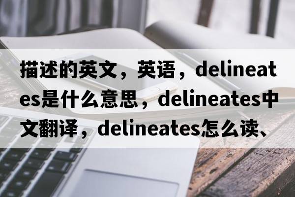 描述的英文，英語，delineates是什么意思，delineates中文翻譯，delineates怎么讀、發(fā)音、用法及例句