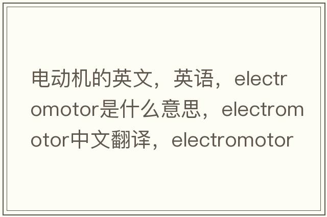 電動(dòng)機(jī)的英文，英語(yǔ)，electromotor是什么意思，electromotor中文翻譯，electromotor怎么讀、發(fā)音、用法及例句