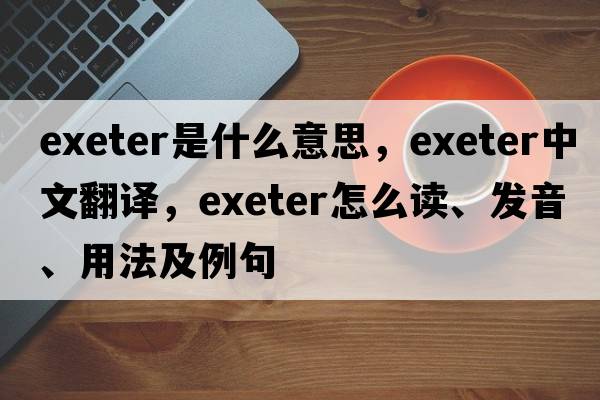 Exeter是什么意思，Exeter中文翻譯，Exeter怎么讀、發(fā)音、用法及例句