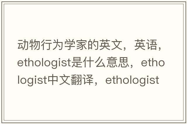 動(dòng)物行為學(xué)家的英文，英語(yǔ)，ethologist是什么意思，ethologist中文翻譯，ethologist怎么讀、發(fā)音、用法及例句