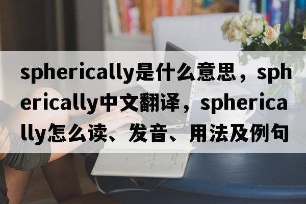 spherically是什么意思，spherically中文翻譯，spherically怎么讀、發(fā)音、用法及例句