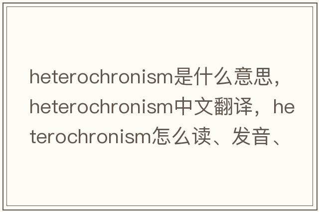 heterochronism是什么意思，heterochronism中文翻譯，heterochronism怎么讀、發(fā)音、用法及例句