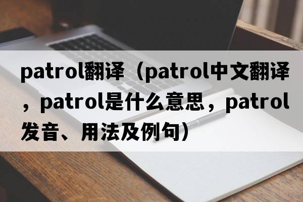 Patrol翻譯（patrol中文翻譯，patrol是什么意思，patrol發(fā)音、用法及例句）