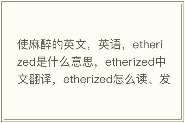 使麻醉的英文，英語，etherized是什么意思，etherized中文翻譯，etherized怎么讀、發(fā)音、用法及例句