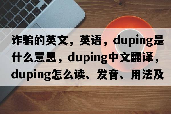 詐騙的英文，英語，duping是什么意思，duping中文翻譯，duping怎么讀、發(fā)音、用法及例句