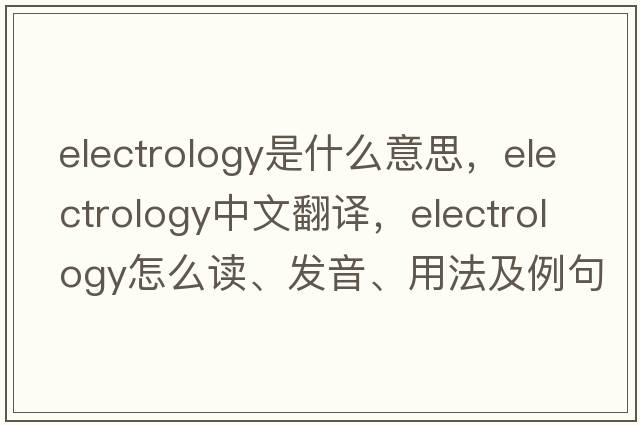 electrology是什么意思，electrology中文翻譯，electrology怎么讀、發(fā)音、用法及例句