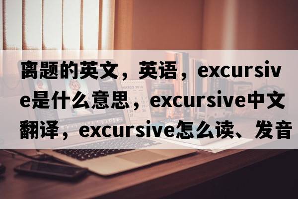 離題的英文，英語，excursive是什么意思，excursive中文翻譯，excursive怎么讀、發(fā)音、用法及例句
