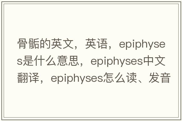 骨骺的英文，英語，epiphyses是什么意思，epiphyses中文翻譯，epiphyses怎么讀、發(fā)音、用法及例句