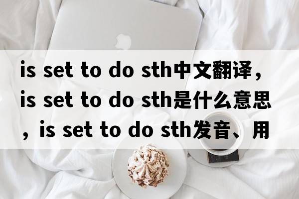is set to do sth中文翻譯，is set to do sth是什么意思，is set to do sth發(fā)音、用法及例句