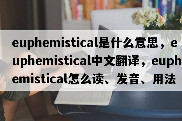euphemistical是什么意思，euphemistical中文翻譯，euphemistical怎么讀、發(fā)音、用法及例句