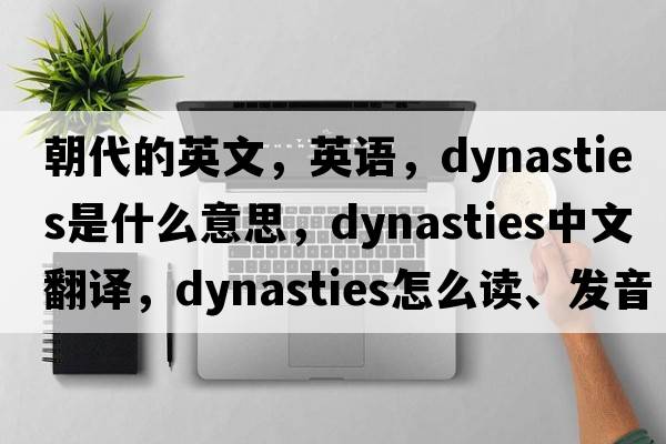 朝代的英文，英語(yǔ)，dynasties是什么意思，dynasties中文翻譯，dynasties怎么讀、發(fā)音、用法及例句
