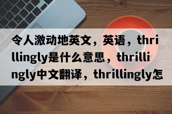 令人激動地英文，英語，thrillingly是什么意思，thrillingly中文翻譯，thrillingly怎么讀、發(fā)音、用法及例句