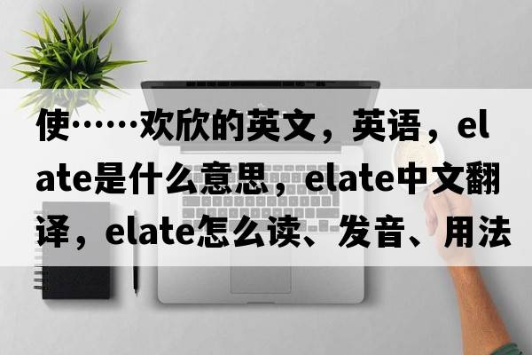 使……歡欣的英文，英語，elate是什么意思，elate中文翻譯，elate怎么讀、發(fā)音、用法及例句