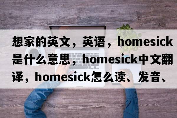 想家的英文，英語，homesick是什么意思，homesick中文翻譯，homesick怎么讀、發(fā)音、用法及例句