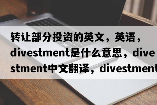轉(zhuǎn)讓部分投資的英文，英語(yǔ)，divestment是什么意思，divestment中文翻譯，divestment怎么讀、發(fā)音、用法及例句
