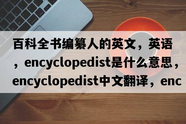百科全書編纂人的英文，英語，encyclopedist是什么意思，encyclopedist中文翻譯，encyclopedist怎么讀、發(fā)音、用法及例句