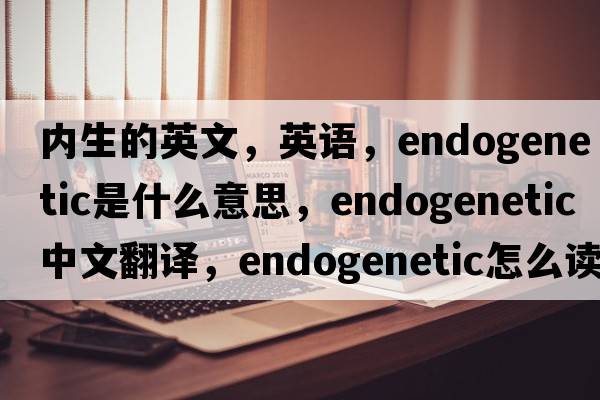 內(nèi)生的英文，英語(yǔ)，endogenetic是什么意思，endogenetic中文翻譯，endogenetic怎么讀、發(fā)音、用法及例句