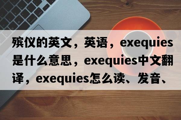 殯儀的英文，英語，exequies是什么意思，exequies中文翻譯，exequies怎么讀、發(fā)音、用法及例句