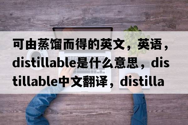 可由蒸餾而得的英文，英語，distillable是什么意思，distillable中文翻譯，distillable怎么讀、發(fā)音、用法及例句