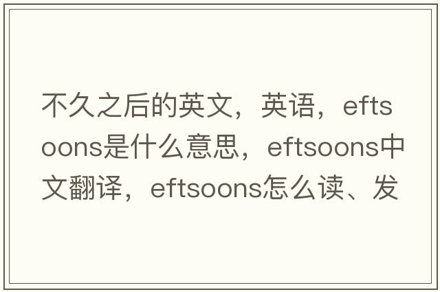 不久之后的英文，英語(yǔ)，eftsoons是什么意思，eftsoons中文翻譯，eftsoons怎么讀、發(fā)音、用法及例句