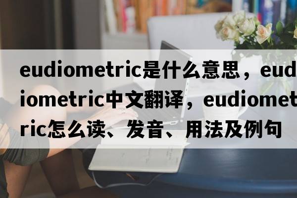 eudiometric是什么意思，eudiometric中文翻譯，eudiometric怎么讀、發(fā)音、用法及例句
