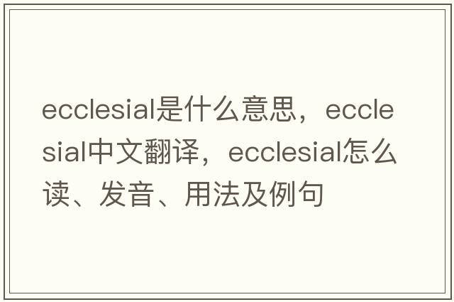 ecclesial是什么意思，ecclesial中文翻譯，ecclesial怎么讀、發(fā)音、用法及例句