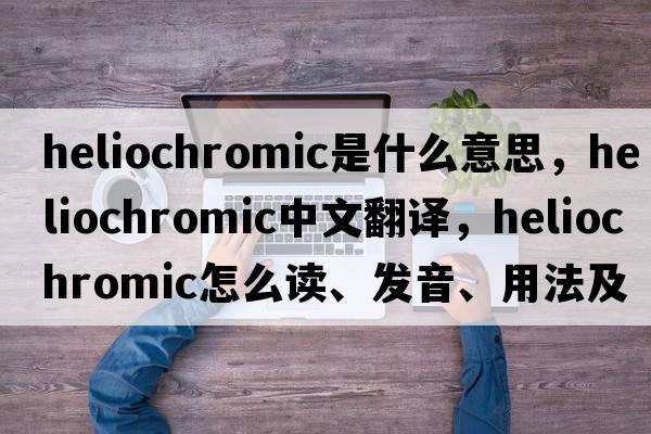 heliochromic是什么意思，heliochromic中文翻譯，heliochromic怎么讀、發(fā)音、用法及例句