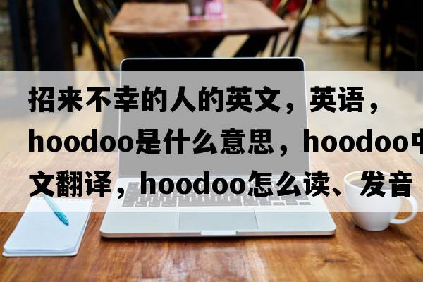 招來不幸的人的英文，英語，hoodoo是什么意思，hoodoo中文翻譯，hoodoo怎么讀、發(fā)音、用法及例句
