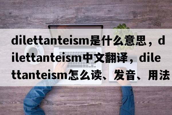 dilettanteism是什么意思，dilettanteism中文翻譯，dilettanteism怎么讀、發(fā)音、用法及例句