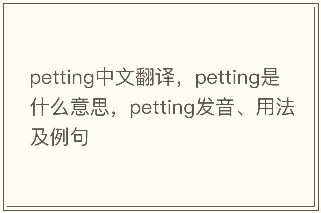 petting中文翻譯，petting是什么意思，petting發(fā)音、用法及例句