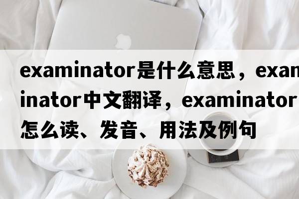 examinator是什么意思，examinator中文翻譯，examinator怎么讀、發(fā)音、用法及例句