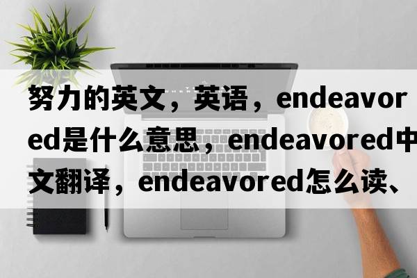 努力的英文，英語，endeavored是什么意思，endeavored中文翻譯，endeavored怎么讀、發(fā)音、用法及例句