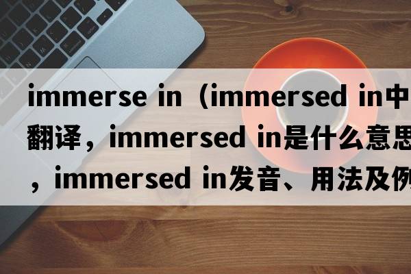 immerse in（immersed in中文翻譯，immersed in是什么意思，immersed in發(fā)音、用法及例句）