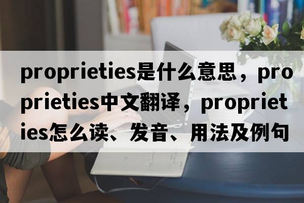 proprieties是什么意思，proprieties中文翻譯，proprieties怎么讀、發(fā)音、用法及例句