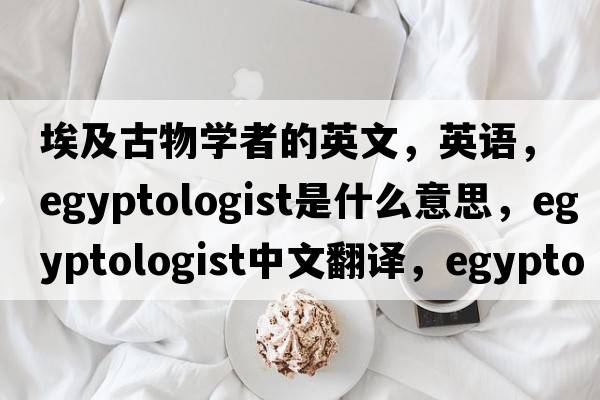 埃及古物學者的英文，英語，Egyptologist是什么意思，Egyptologist中文翻譯，Egyptologist怎么讀、發(fā)音、用法及例句