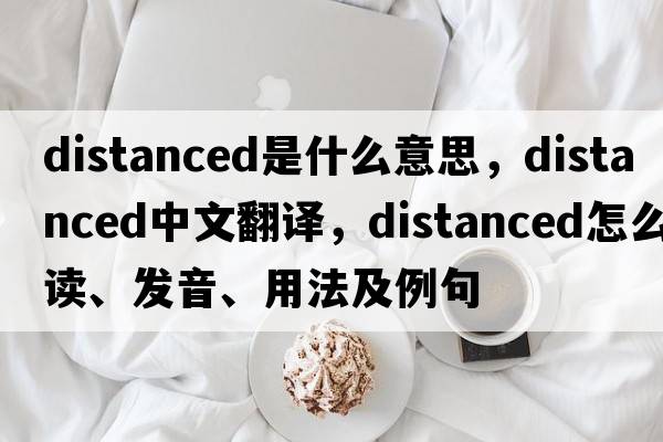 distanced是什么意思，distanced中文翻譯，distanced怎么讀、發(fā)音、用法及例句