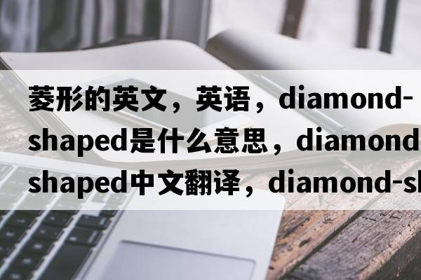 菱形的英文，英語，diamond-shaped是什么意思，diamond-shaped中文翻譯，diamond-shaped怎么讀、發(fā)音、用法及例句
