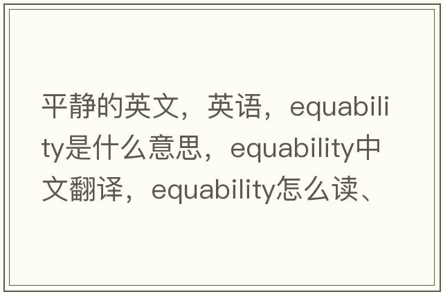 平靜的英文，英語(yǔ)，equability是什么意思，equability中文翻譯，equability怎么讀、發(fā)音、用法及例句