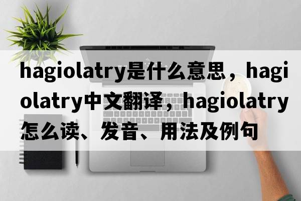 hagiolatry是什么意思，hagiolatry中文翻譯，hagiolatry怎么讀、發(fā)音、用法及例句
