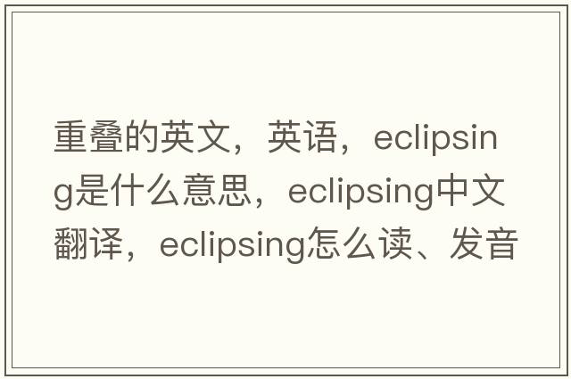 重疊的英文，英語，eclipsing是什么意思，eclipsing中文翻譯，eclipsing怎么讀、發(fā)音、用法及例句