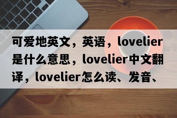可愛(ài)地英文，英語(yǔ)，lovelier是什么意思，lovelier中文翻譯，lovelier怎么讀、發(fā)音、用法及例句