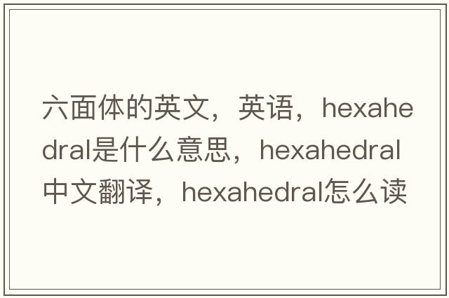 六面體的英文，英語，hexahedral是什么意思，hexahedral中文翻譯，hexahedral怎么讀、發(fā)音、用法及例句