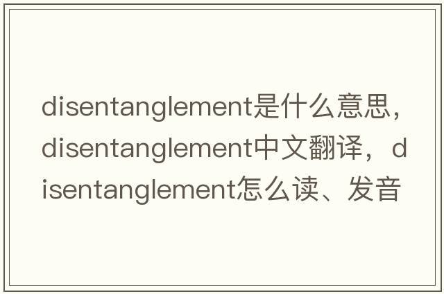 disentanglement是什么意思，disentanglement中文翻譯，disentanglement怎么讀、發(fā)音、用法及例句