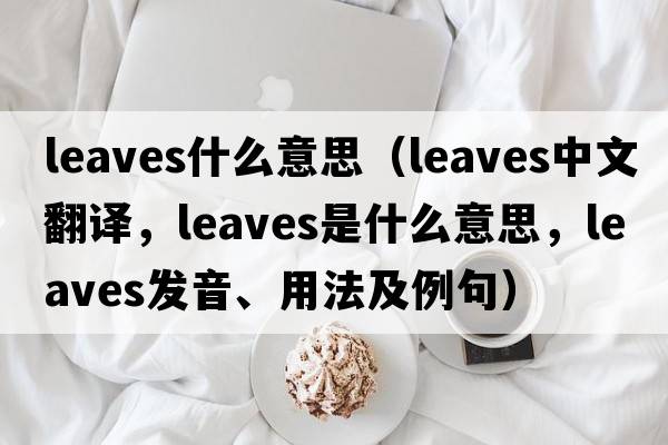 leaves什么意思（leaves中文翻譯，leaves是什么意思，leaves發(fā)音、用法及例句）