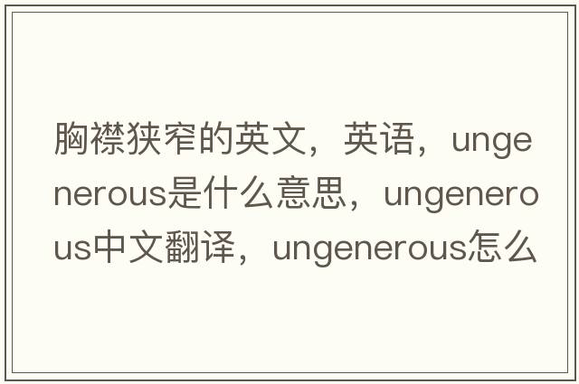 胸襟狹窄的英文，英語，ungenerous是什么意思，ungenerous中文翻譯，ungenerous怎么讀、發(fā)音、用法及例句