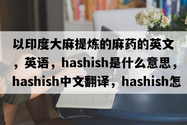 以印度大麻提煉的麻藥的英文，英語，hashish是什么意思，hashish中文翻譯，hashish怎么讀、發(fā)音、用法及例句